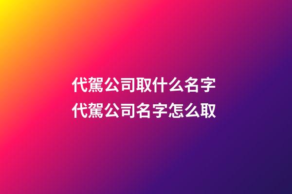 代駕公司取什么名字 代駕公司名字怎么取-第1張-公司起名-玄機派